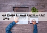 时代区块链研究广州有限责任公司[时代集团 区块链]