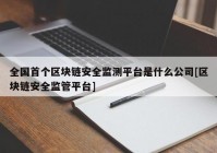 全国首个区块链安全监测平台是什么公司[区块链安全监管平台]