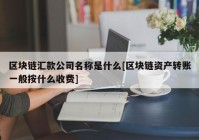 区块链汇款公司名称是什么[区块链资产转账一般按什么收费]