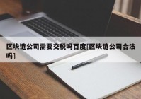 区块链公司需要交税吗百度[区块链公司合法吗]