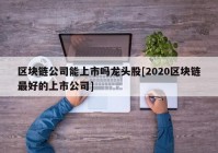 区块链公司能上市吗龙头股[2020区块链最好的上市公司]