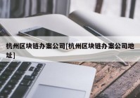 杭州区块链办案公司[杭州区块链办案公司地址]