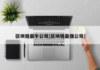 区块链最牛公司[区块链最强公司]