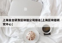 上海自主研发区块链公司排名[上海区块链研究中心]