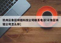 杭州云象区块链科技公司联系电话[云象区块链公司怎么样]