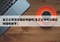 自己公司可以做区块链吗[自己公司可以做区块链吗知乎]