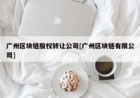 广州区块链股权转让公司[广州区块链有限公司]