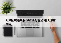 天津区块链项目fil矿场托管公司[天津矿交所]