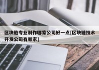 区块链专业制作哪家公司好一点[区块链技术开发公司有哪家]