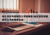 哈尔滨区块链制作公司有哪些[哈尔滨区块链制作公司有哪些企业]