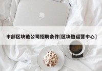 中部区块链公司招聘条件[区块链运营中心]