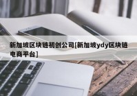 新加坡区块链初创公司[新加坡ydy区块链电商平台]