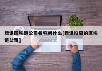 腾讯区块链公司名称叫什么[腾讯投资的区块链公司]