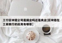 工行区块链公司是国企吗还是央企[区块链在工商银行的应用有哪些]