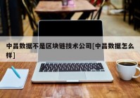 中昌数据不是区块链技术公司[中昌数据怎么样]